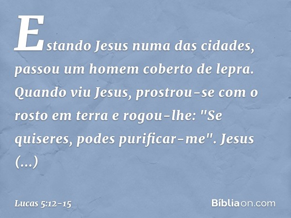 Estando Jesus numa das cidades, passou um homem coberto de lepra. Quando viu Jesus, prostrou-se com o rosto em terra e rogou-lhe: "Se quiseres, podes purificar-