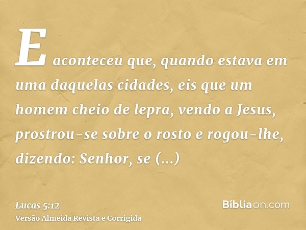 E aconteceu que, quando estava em uma daquelas cidades, eis que um homem cheio de lepra, vendo a Jesus, prostrou-se sobre o rosto e rogou-lhe, dizendo: Senhor, 
