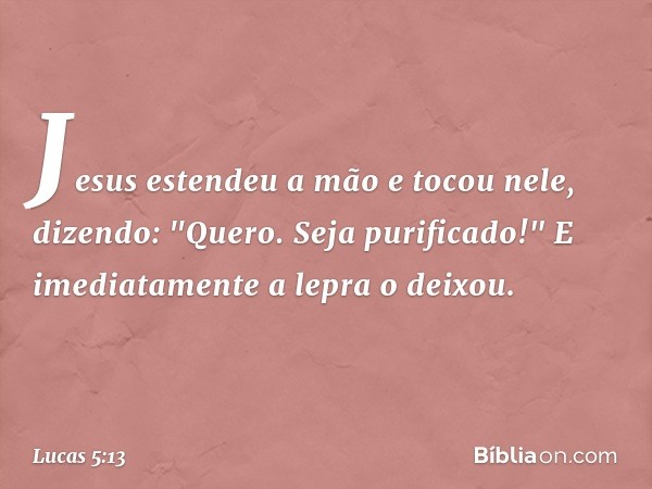 Jesus estendeu a mão e tocou nele, dizendo: "Quero. Seja purificado!" E imediatamente a lepra o deixou. -- Lucas 5:13