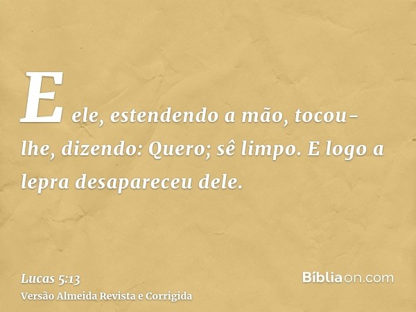 E ele, estendendo a mão, tocou-lhe, dizendo: Quero; sê limpo. E logo a lepra desapareceu dele.