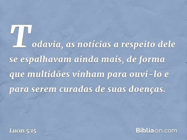 Todavia, as notícias a respeito dele se espalhavam ainda mais, de forma que multidões vinham para ouvi-lo e para serem curadas de suas doenças. -- Lucas 5:15