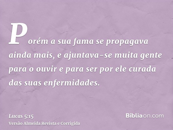 Porém a sua fama se propagava ainda mais, e ajuntava-se muita gente para o ouvir e para ser por ele curada das suas enfermidades.