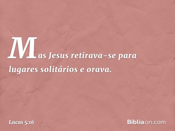 Mas Jesus retirava-se para lugares solitários e orava. -- Lucas 5:16