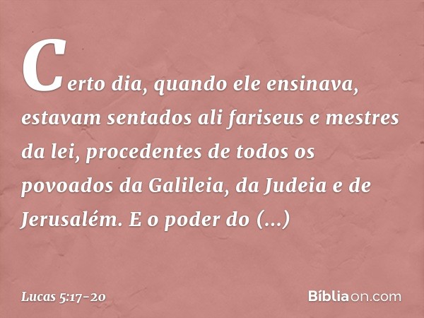 Certo dia, quando ele ensinava, estavam sentados ali fariseus e mestres da lei, procedentes de todos os povoados da Galileia, da Judeia e de Jerusalém. E o pode