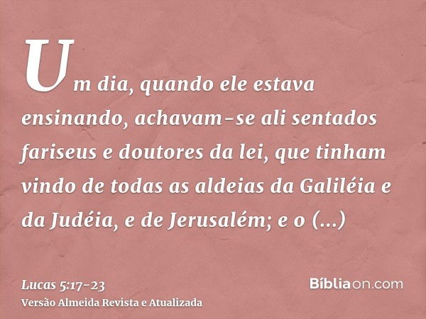 Um dia, quando ele estava ensinando, achavam-se ali sentados fariseus e doutores da lei, que tinham vindo de todas as aldeias da Galiléia e da Judéia, e de Jeru