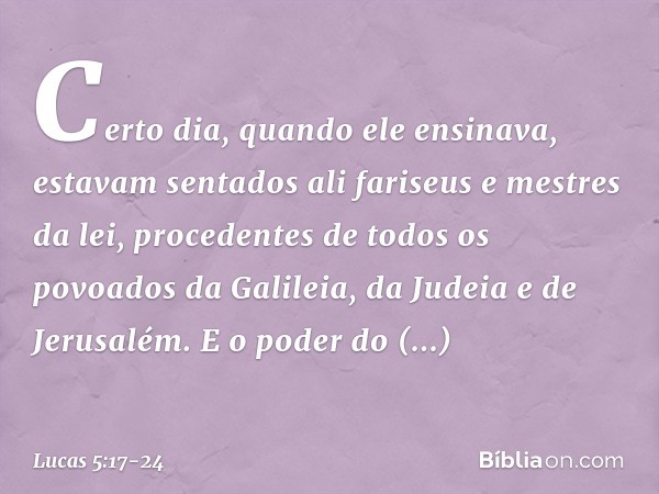 Certo dia, quando ele ensinava, estavam sentados ali fariseus e mestres da lei, procedentes de todos os povoados da Galileia, da Judeia e de Jerusalém. E o pode