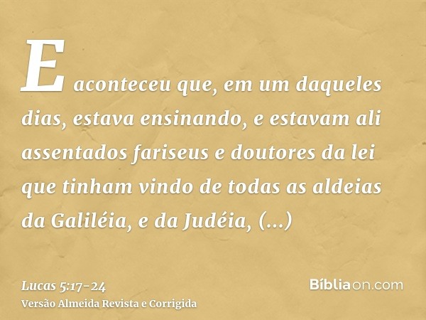 E aconteceu que, em um daqueles dias, estava ensinando, e estavam ali assentados fariseus e doutores da lei que tinham vindo de todas as aldeias da Galiléia, e 