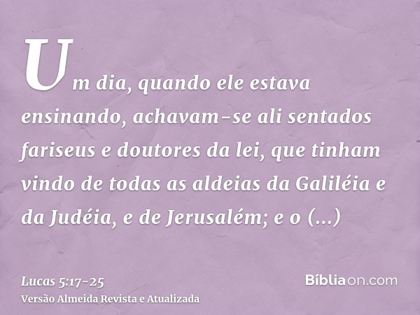 Um dia, quando ele estava ensinando, achavam-se ali sentados fariseus e doutores da lei, que tinham vindo de todas as aldeias da Galiléia e da Judéia, e de Jeru