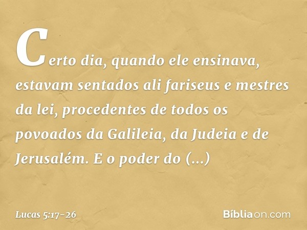 Certo dia, quando ele ensinava, estavam sentados ali fariseus e mestres da lei, procedentes de todos os povoados da Galileia, da Judeia e de Jerusalém. E o pode