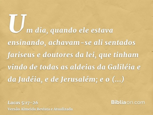 Um dia, quando ele estava ensinando, achavam-se ali sentados fariseus e doutores da lei, que tinham vindo de todas as aldeias da Galiléia e da Judéia, e de Jeru