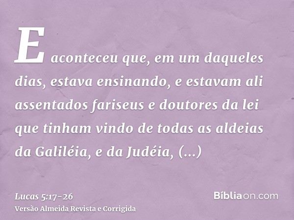 E aconteceu que, em um daqueles dias, estava ensinando, e estavam ali assentados fariseus e doutores da lei que tinham vindo de todas as aldeias da Galiléia, e 