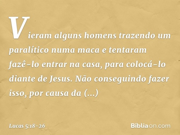 Vieram alguns homens trazendo um paralítico numa maca e tentaram fazê-lo entrar na casa, para colocá-lo diante de Jesus. Não conseguindo fazer isso, por causa d