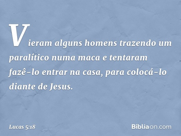 Vieram alguns homens trazendo um paralítico numa maca e tentaram fazê-lo entrar na casa, para colocá-lo diante de Jesus. -- Lucas 5:18