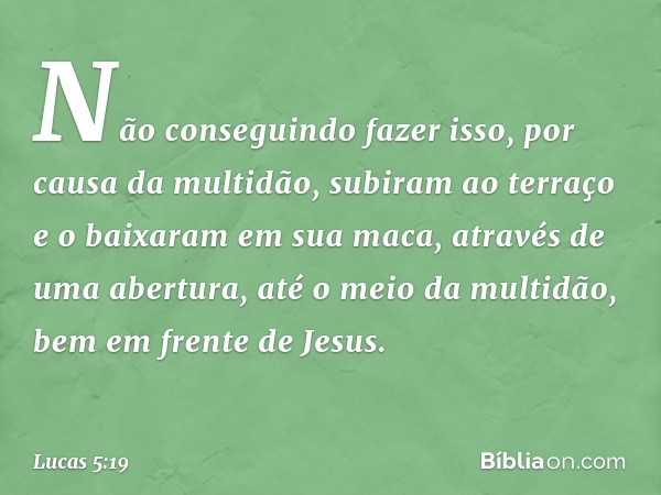 Não conseguindo fazer isso, por causa da multidão, subiram ao terraço e o baixaram em sua maca, através de uma abertura, até o meio da multidão, bem em frente d