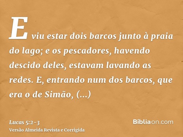 E viu estar dois barcos junto à praia do lago; e os pescadores, havendo descido deles, estavam lavando as redes.E, entrando num dos barcos, que era o de Simão, 
