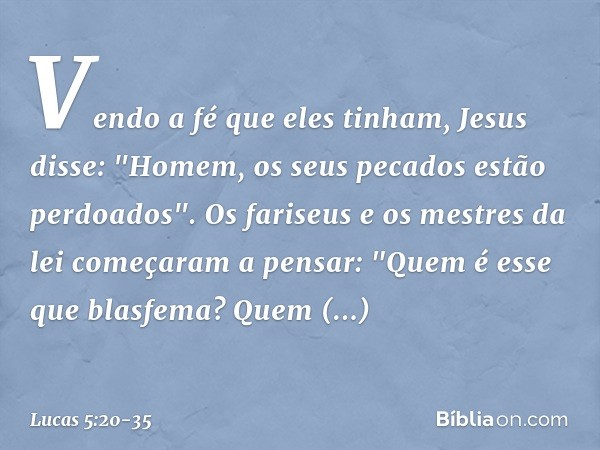 Vendo a fé que eles tinham, Jesus disse: "Homem, os seus pecados estão perdoados". Os fariseus e os mestres da lei começaram a pensar: "Quem é esse que blasfema