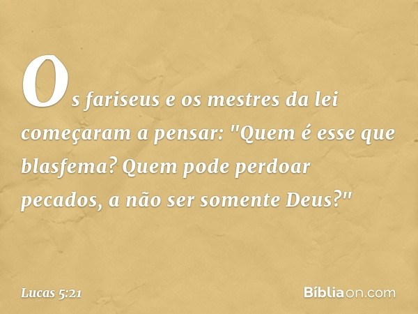 Os fariseus e os mestres da lei começaram a pensar: "Quem é esse que blasfema? Quem pode perdoar pecados, a não ser somente Deus?" -- Lucas 5:21