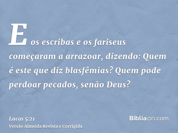 E os escribas e os fariseus começaram a arrazoar, dizendo: Quem é este que diz blasfêmias? Quem pode perdoar pecados, senão Deus?