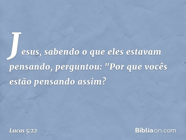 Jesus, sabendo o que eles estavam pensando, perguntou: "Por que vocês estão pensando assim? -- Lucas 5:22