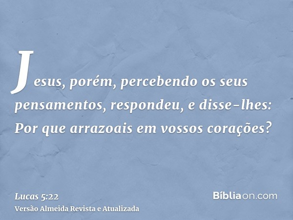 Jesus, porém, percebendo os seus pensamentos, respondeu, e disse-lhes: Por que arrazoais em vossos corações?