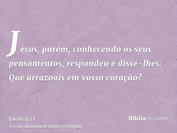 Jesus, porém, conhecendo os seus pensamentos, respondeu e disse-lhes: Que arrazoais em vosso coração?
