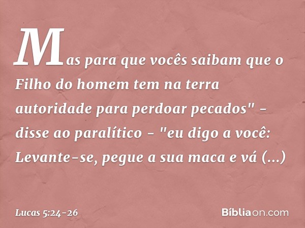 Mas para que vocês saibam que o Filho do homem tem na terra autoridade para perdoar pecados" - disse ao paralítico - "eu digo a você: Levante-se, pegue a sua ma