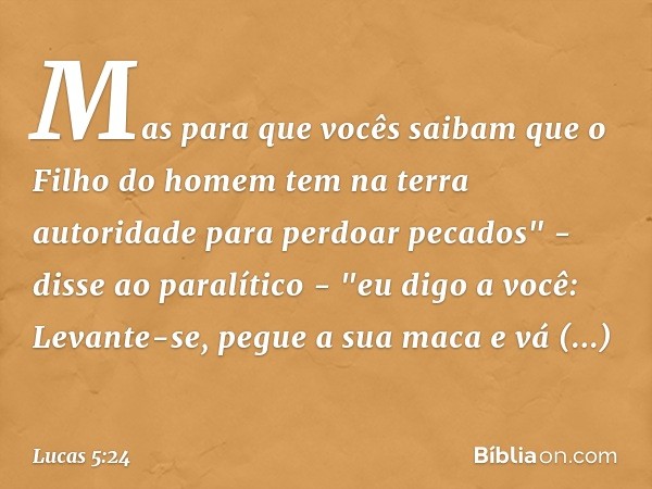 Mas para que vocês saibam que o Filho do homem tem na terra autoridade para perdoar pecados" - disse ao paralítico - "eu digo a você: Levante-se, pegue a sua ma