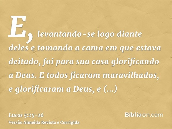 E, levantando-se logo diante deles e tomando a cama em que estava deitado, foi para sua casa glorificando a Deus.E todos ficaram maravilhados, e glorificaram a 