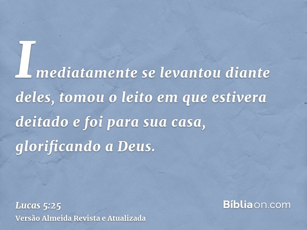 Imediatamente se levantou diante deles, tomou o leito em que estivera deitado e foi para sua casa, glorificando a Deus.