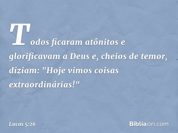 Todos ficaram atônitos e glorificavam a Deus e, cheios de temor, diziam: "Hoje vimos coisas extraordinárias!" -- Lucas 5:26