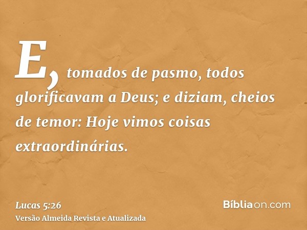 E, tomados de pasmo, todos glorificavam a Deus; e diziam, cheios de temor: Hoje vimos coisas extraordinárias.