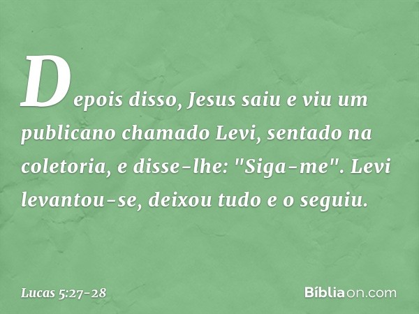 Depois disso, Jesus saiu e viu um publicano chamado Levi, sentado na coletoria, e disse-lhe: "Siga-me". Levi levantou-se, deixou tudo e o seguiu. -- Lucas 5:27-