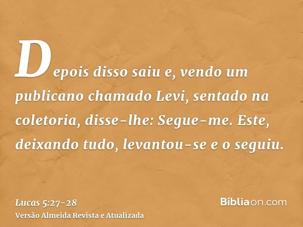 Depois disso saiu e, vendo um publicano chamado Levi, sentado na coletoria, disse-lhe: Segue-me.Este, deixando tudo, levantou-se e o seguiu.