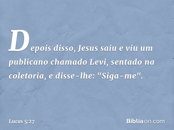 Depois disso, Jesus saiu e viu um publicano chamado Levi, sentado na coletoria, e disse-lhe: "Siga-me". -- Lucas 5:27