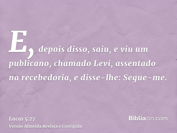 E, depois disso, saiu, e viu um publicano, chamado Levi, assentado na recebedoria, e disse-lhe: Segue-me.