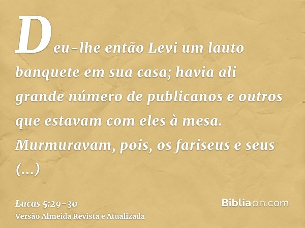 Deu-lhe então Levi um lauto banquete em sua casa; havia ali grande número de publicanos e outros que estavam com eles à mesa.Murmuravam, pois, os fariseus e seu