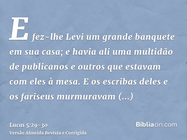 E fez-lhe Levi um grande banquete em sua casa; e havia ali uma multidão de publicanos e outros que estavam com eles à mesa.E os escribas deles e os fariseus mur