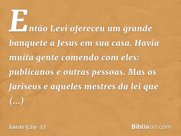 Então Levi ofereceu um grande banquete a Jesus em sua casa. Havia muita gente comendo com eles: publicanos e outras pessoas. Mas os fariseus e aqueles mestres d