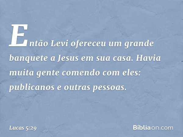 Então Levi ofereceu um grande banquete a Jesus em sua casa. Havia muita gente comendo com eles: publicanos e outras pessoas. -- Lucas 5:29