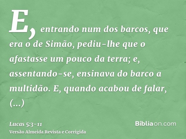 E, entrando num dos barcos, que era o de Simão, pediu-lhe que o afastasse um pouco da terra; e, assentando-se, ensinava do barco a multidão.E, quando acabou de
