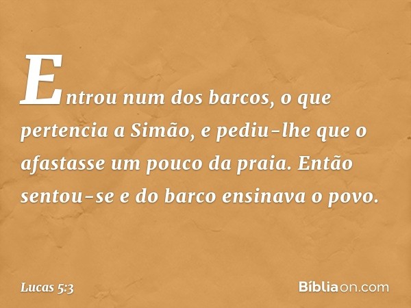 Entrou num dos barcos, o que pertencia a Simão, e pediu-lhe que o afastasse um pouco da praia. Então sentou-se e do barco ensinava o povo. -- Lucas 5:3