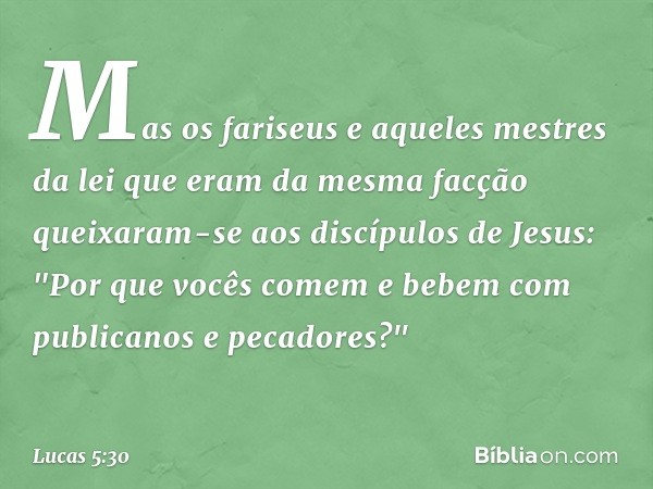 Mas os fariseus e aqueles mestres da lei que eram da mesma facção queixaram-se aos discípulos de Jesus: "Por que vocês comem e bebem com publicanos e pecadores?