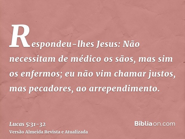 Respondeu-lhes Jesus: Não necessitam de médico os sãos, mas sim os enfermos;eu não vim chamar justos, mas pecadores, ao arrependimento.