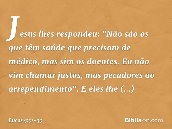 Jesus lhes respondeu: "Não são os que têm saúde que precisam de médico, mas sim os doentes. Eu não vim chamar justos, mas pecadores ao arrependimento". E eles l