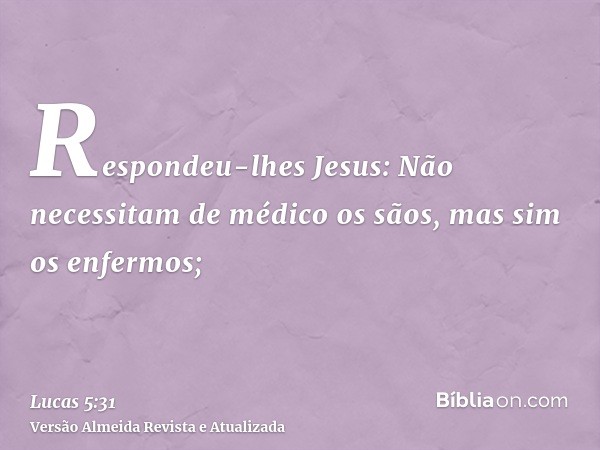 Respondeu-lhes Jesus: Não necessitam de médico os sãos, mas sim os enfermos;