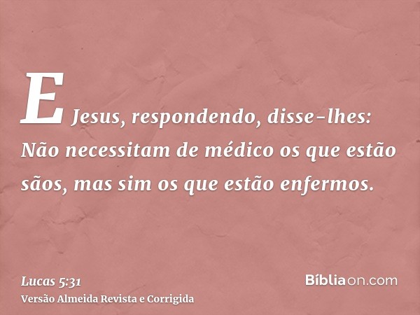 E Jesus, respondendo, disse-lhes: Não necessitam de médico os que estão sãos, mas sim os que estão enfermos.