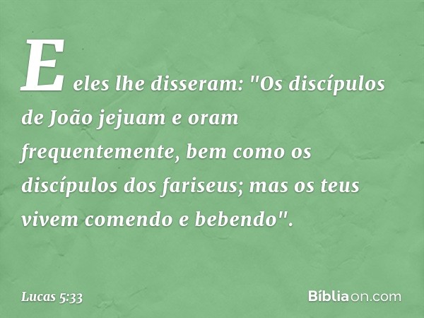 E eles lhe disseram: "Os discípulos de João jejuam e oram frequentemente, bem como os discípulos dos fariseus; mas os teus vivem comendo e bebendo". -- Lucas 5: