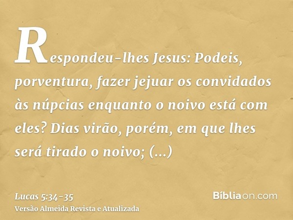 Respondeu-lhes Jesus: Podeis, porventura, fazer jejuar os convidados às núpcias enquanto o noivo está com eles?Dias virão, porém, em que lhes será tirado o noiv