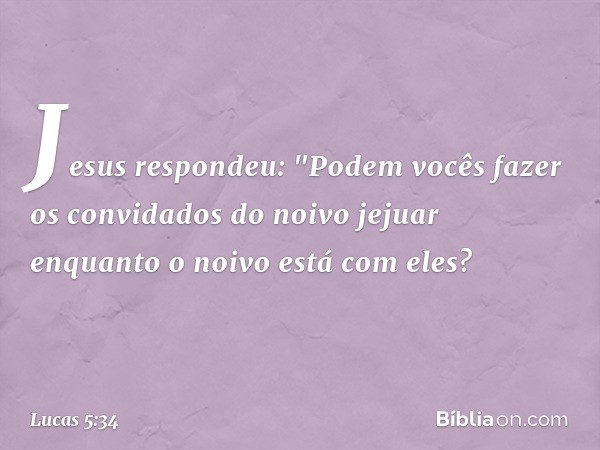 Jesus respondeu: "Podem vocês fazer os convidados do noivo jejuar enquanto o noivo está com eles? -- Lucas 5:34