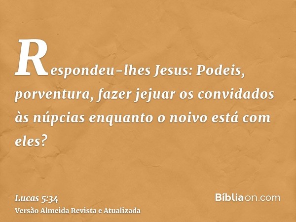 Respondeu-lhes Jesus: Podeis, porventura, fazer jejuar os convidados às núpcias enquanto o noivo está com eles?